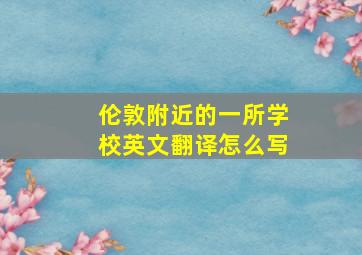 伦敦附近的一所学校英文翻译怎么写