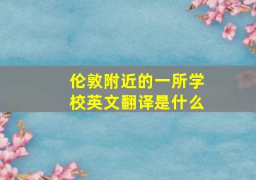 伦敦附近的一所学校英文翻译是什么