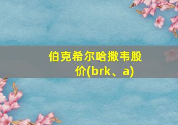 伯克希尔哈撒韦股价(brk、a)