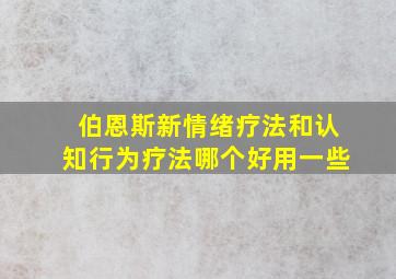 伯恩斯新情绪疗法和认知行为疗法哪个好用一些