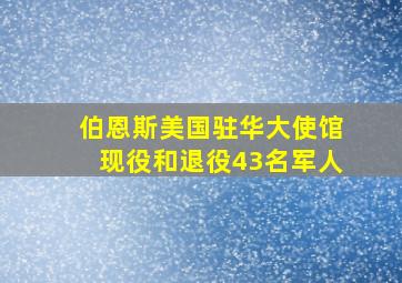 伯恩斯美国驻华大使馆现役和退役43名军人