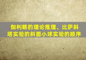 伽利略的理论推理、比萨斜塔实验的斜面小球实验的顺序