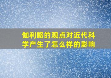 伽利略的观点对近代科学产生了怎么样的影响