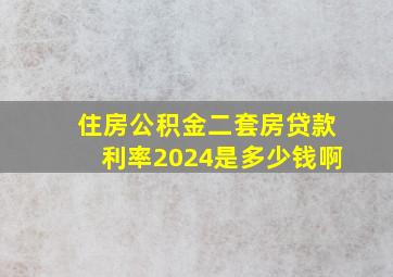 住房公积金二套房贷款利率2024是多少钱啊