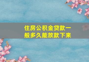 住房公积金贷款一般多久能放款下来