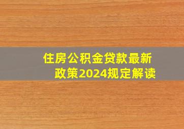 住房公积金贷款最新政策2024规定解读