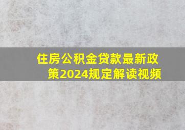 住房公积金贷款最新政策2024规定解读视频