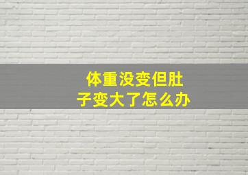 体重没变但肚子变大了怎么办