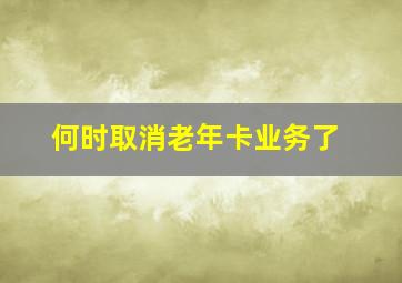 何时取消老年卡业务了