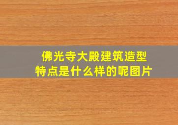 佛光寺大殿建筑造型特点是什么样的呢图片