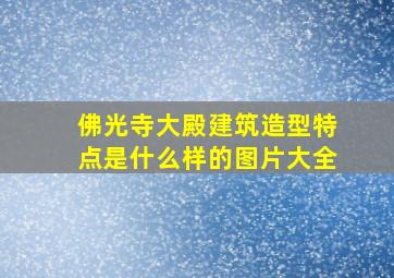 佛光寺大殿建筑造型特点是什么样的图片大全