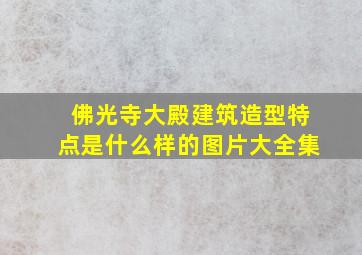 佛光寺大殿建筑造型特点是什么样的图片大全集