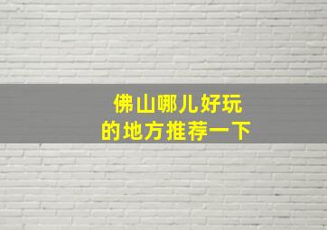 佛山哪儿好玩的地方推荐一下