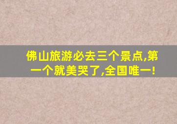 佛山旅游必去三个景点,第一个就美哭了,全国唯一!