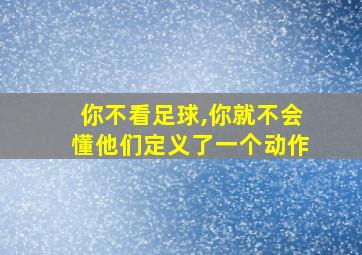 你不看足球,你就不会懂他们定义了一个动作