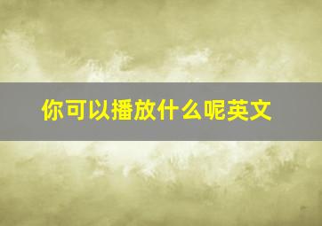 你可以播放什么呢英文