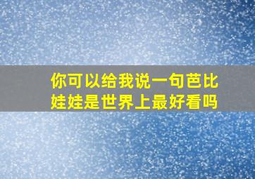 你可以给我说一句芭比娃娃是世界上最好看吗