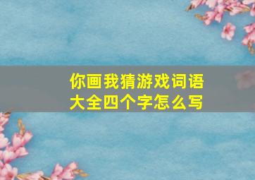 你画我猜游戏词语大全四个字怎么写