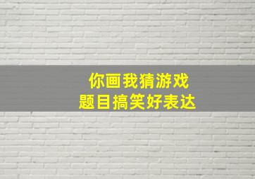 你画我猜游戏题目搞笑好表达