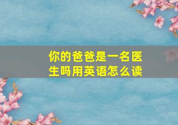 你的爸爸是一名医生吗用英语怎么读