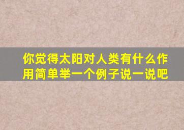 你觉得太阳对人类有什么作用简单举一个例子说一说吧