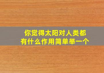 你觉得太阳对人类都有什么作用简单举一个