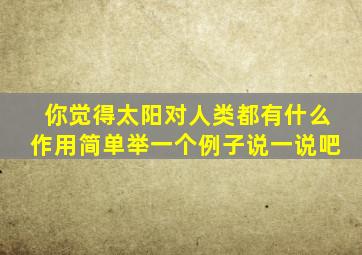 你觉得太阳对人类都有什么作用简单举一个例子说一说吧