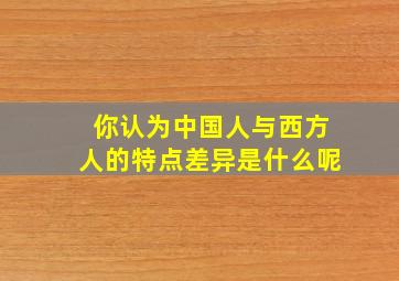 你认为中国人与西方人的特点差异是什么呢