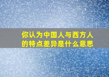 你认为中国人与西方人的特点差异是什么意思