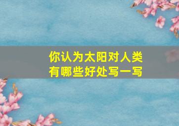 你认为太阳对人类有哪些好处写一写