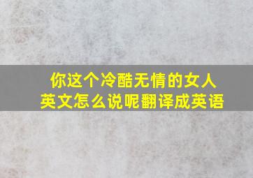 你这个冷酷无情的女人英文怎么说呢翻译成英语