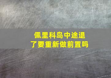 佩里科岛中途退了要重新做前置吗