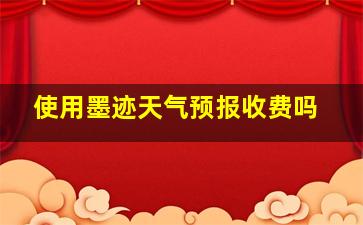 使用墨迹天气预报收费吗