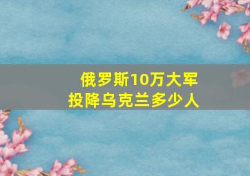 俄罗斯10万大军投降乌克兰多少人