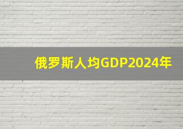 俄罗斯人均GDP2024年