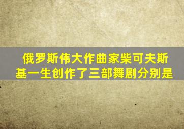 俄罗斯伟大作曲家柴可夫斯基一生创作了三部舞剧分别是