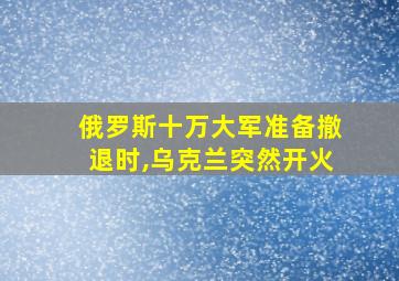 俄罗斯十万大军准备撤退时,乌克兰突然开火