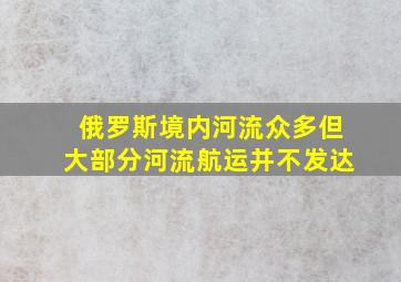 俄罗斯境内河流众多但大部分河流航运并不发达