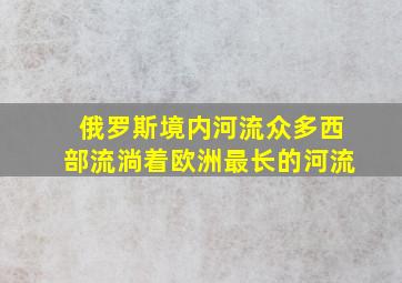 俄罗斯境内河流众多西部流淌着欧洲最长的河流