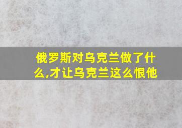 俄罗斯对乌克兰做了什么,才让乌克兰这么恨他