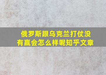 俄罗斯跟乌克兰打仗没有赢会怎么样呢知乎文章