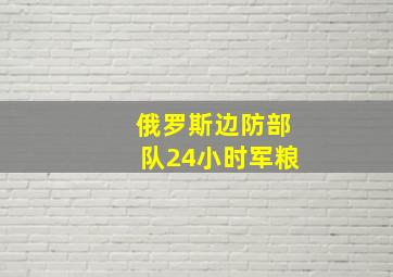 俄罗斯边防部队24小时军粮