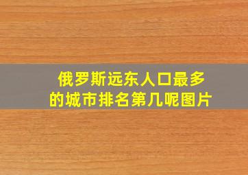 俄罗斯远东人口最多的城市排名第几呢图片