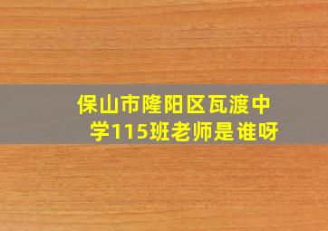 保山市隆阳区瓦渡中学115班老师是谁呀