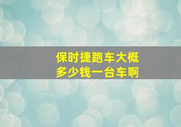 保时捷跑车大概多少钱一台车啊