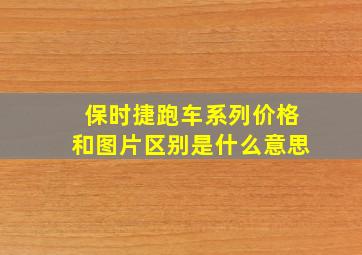 保时捷跑车系列价格和图片区别是什么意思