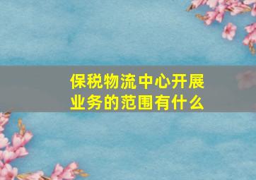 保税物流中心开展业务的范围有什么