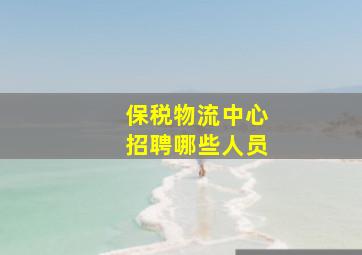 保税物流中心招聘哪些人员