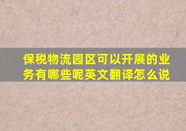 保税物流园区可以开展的业务有哪些呢英文翻译怎么说