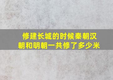 修建长城的时候秦朝汉朝和明朝一共修了多少米